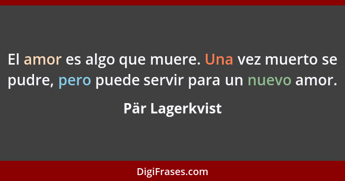 El amor es algo que muere. Una vez muerto se pudre, pero puede servir para un nuevo amor.... - Pär Lagerkvist