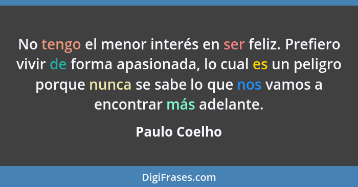 No tengo el menor interés en ser feliz. Prefiero vivir de forma apasionada, lo cual es un peligro porque nunca se sabe lo que nos vamos... - Paulo Coelho