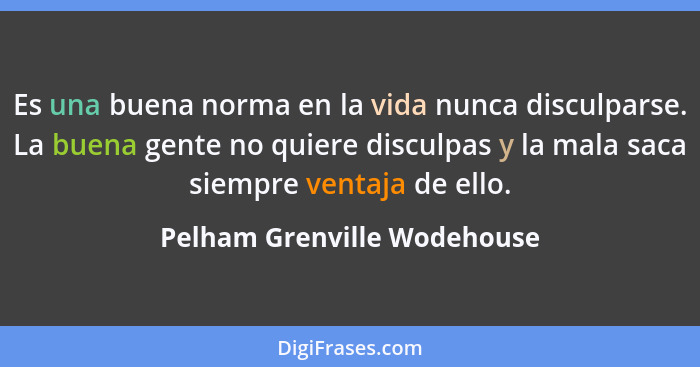 Es una buena norma en la vida nunca disculparse. La buena gente no quiere disculpas y la mala saca siempre ventaja de ell... - Pelham Grenville Wodehouse