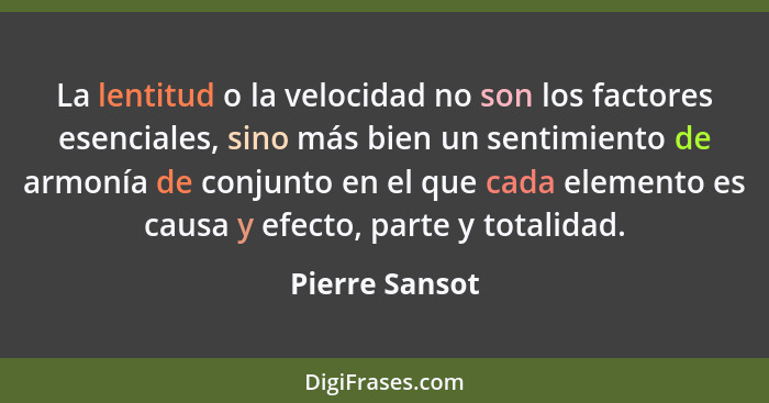 La lentitud o la velocidad no son los factores esenciales, sino más bien un sentimiento de armonía de conjunto en el que cada elemento... - Pierre Sansot