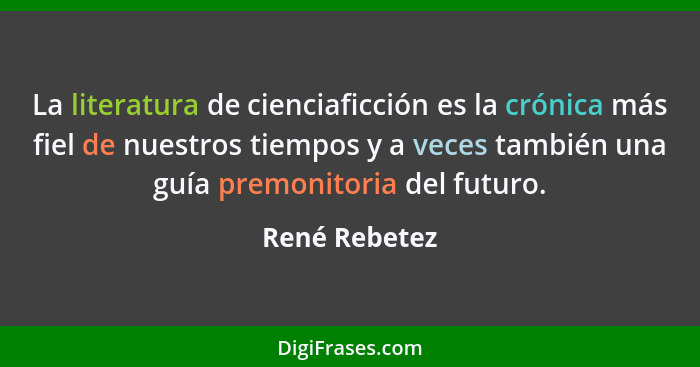 La literatura de cienciaficción es la crónica más fiel de nuestros tiempos y a veces también una guía premonitoria del futuro.... - René Rebetez