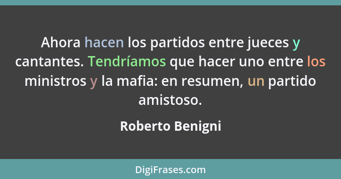 Ahora hacen los partidos entre jueces y cantantes. Tendríamos que hacer uno entre los ministros y la mafia: en resumen, un partido a... - Roberto Benigni