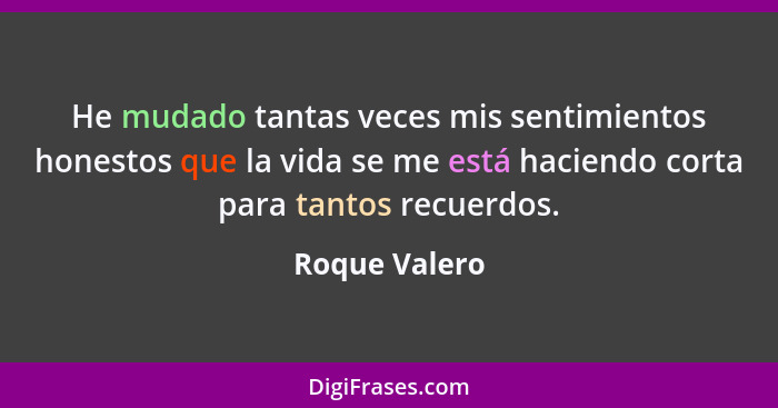 He mudado tantas veces mis sentimientos honestos que la vida se me está haciendo corta para tantos recuerdos.... - Roque Valero