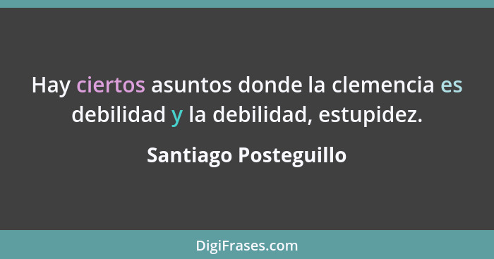 Hay ciertos asuntos donde la clemencia es debilidad y la debilidad, estupidez.... - Santiago Posteguillo