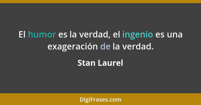 El humor es la verdad, el ingenio es una exageración de la verdad.... - Stan Laurel