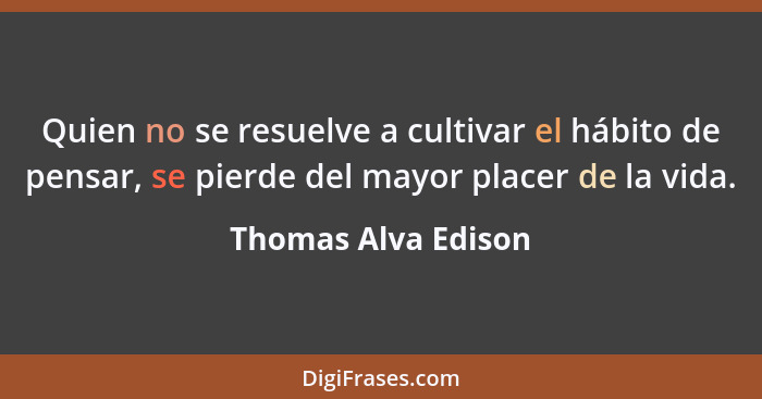 Quien no se resuelve a cultivar el hábito de pensar, se pierde del mayor placer de la vida.... - Thomas Alva Edison