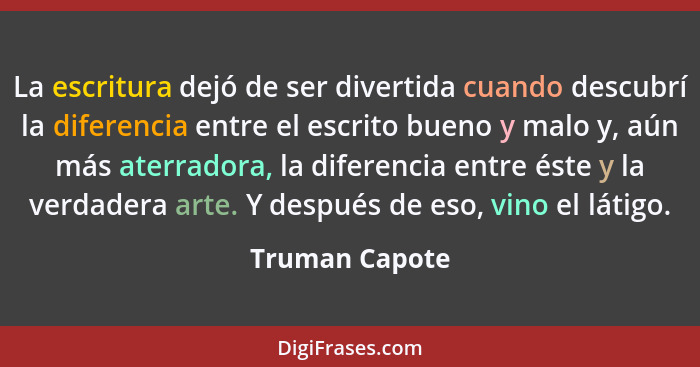 La escritura dejó de ser divertida cuando descubrí la diferencia entre el escrito bueno y malo y, aún más aterradora, la diferencia en... - Truman Capote