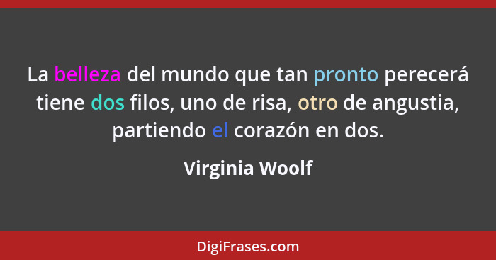 La belleza del mundo que tan pronto perecerá tiene dos filos, uno de risa, otro de angustia, partiendo el corazón en dos.... - Virginia Woolf