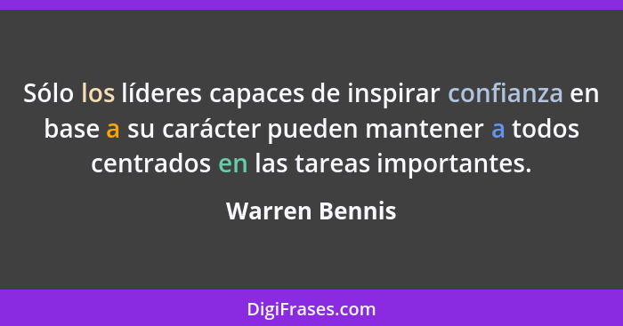 Sólo los líderes capaces de inspirar confianza en base a su carácter pueden mantener a todos centrados en las tareas importantes.... - Warren Bennis