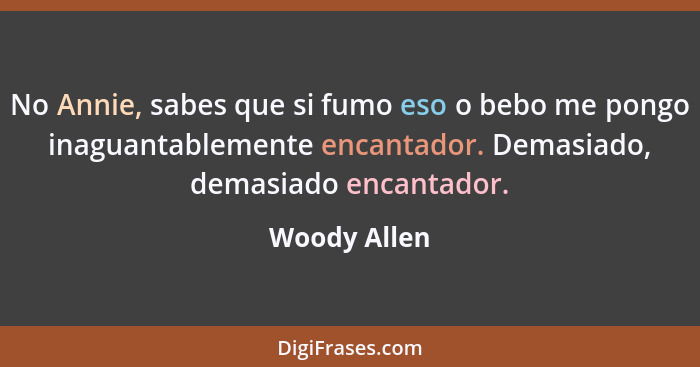 No Annie, sabes que si fumo eso o bebo me pongo inaguantablemente encantador. Demasiado, demasiado encantador.... - Woody Allen