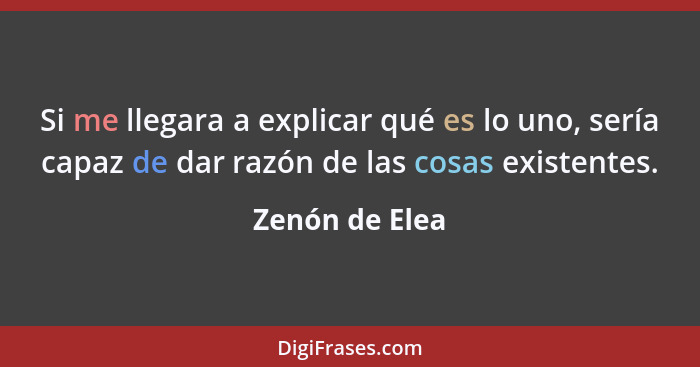 Si me llegara a explicar qué es lo uno, sería capaz de dar razón de las cosas existentes.... - Zenón de Elea