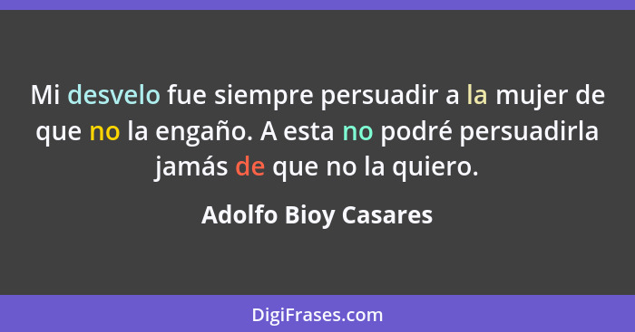 Mi desvelo fue siempre persuadir a la mujer de que no la engaño. A esta no podré persuadirla jamás de que no la quiero.... - Adolfo Bioy Casares