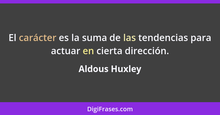 El carácter es la suma de las tendencias para actuar en cierta dirección.... - Aldous Huxley