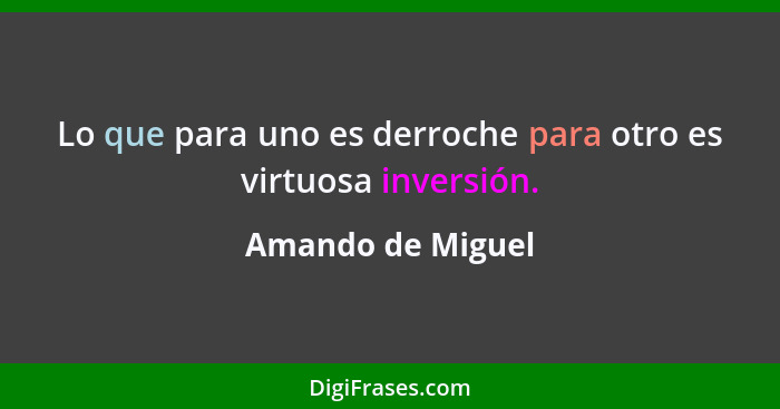 Lo que para uno es derroche para otro es virtuosa inversión.... - Amando de Miguel