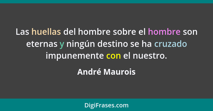 Las huellas del hombre sobre el hombre son eternas y ningún destino se ha cruzado impunemente con el nuestro.... - André Maurois