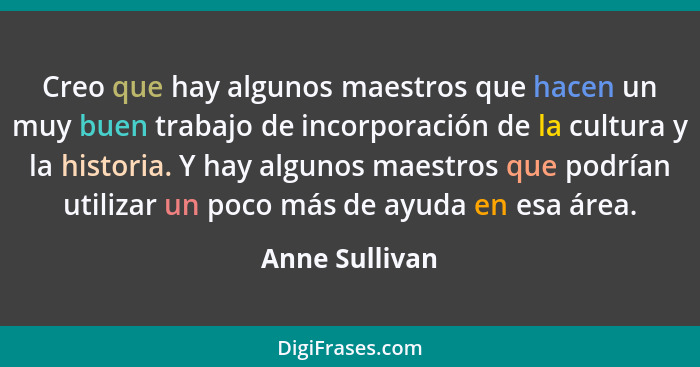 Creo que hay algunos maestros que hacen un muy buen trabajo de incorporación de la cultura y la historia. Y hay algunos maestros que p... - Anne Sullivan