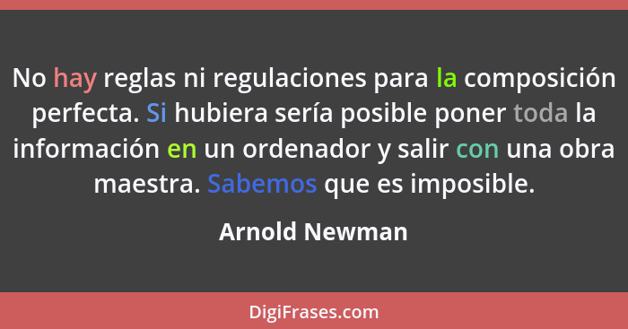 No hay reglas ni regulaciones para la composición perfecta. Si hubiera sería posible poner toda la información en un ordenador y salir... - Arnold Newman