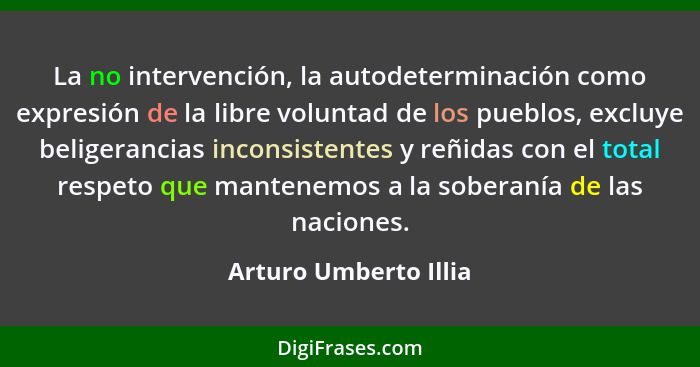 La no intervención, la autodeterminación como expresión de la libre voluntad de los pueblos, excluye beligerancias inconsistent... - Arturo Umberto Illia