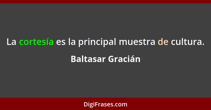 La cortesía es la principal muestra de cultura.... - Baltasar Gracián