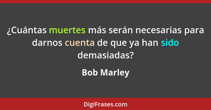 ¿Cuántas muertes más serán necesarias para darnos cuenta de que ya han sido demasiadas?... - Bob Marley