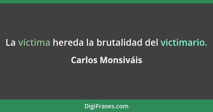 La víctima hereda la brutalidad del victimario.... - Carlos Monsiváis