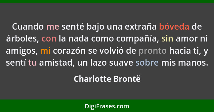 Cuando me senté bajo una extraña bóveda de árboles, con la nada como compañía, sin amor ni amigos, mi corazón se volvió de pronto h... - Charlotte Brontë