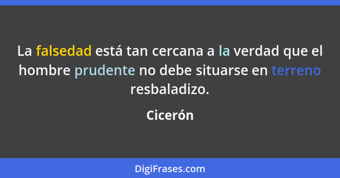 La falsedad está tan cercana a la verdad que el hombre prudente no debe situarse en terreno resbaladizo.... - Cicerón