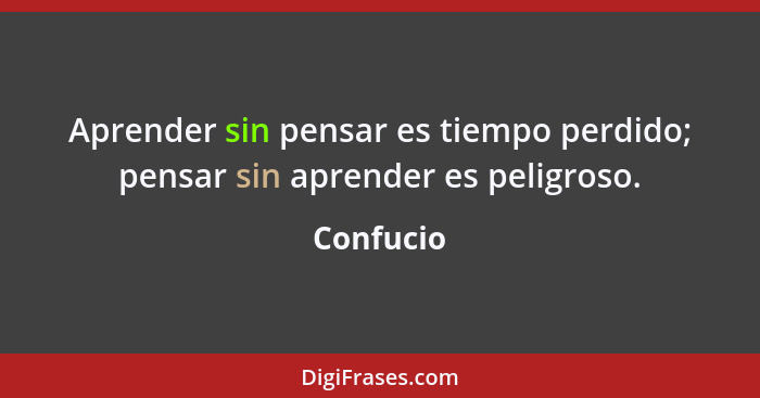 Aprender sin pensar es tiempo perdido; pensar sin aprender es peligroso.... - Confucio