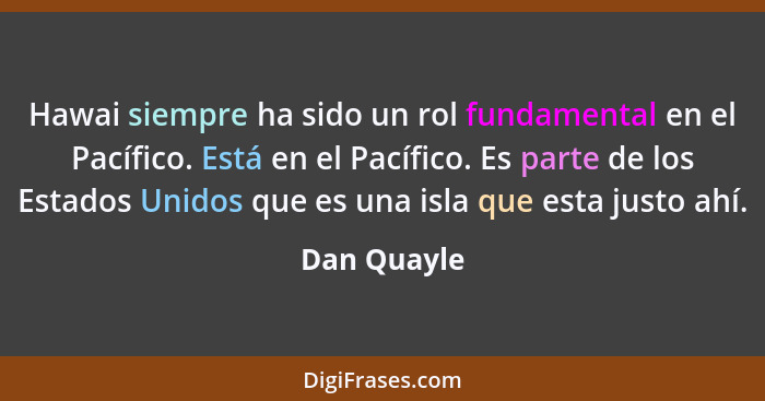 Hawai siempre ha sido un rol fundamental en el Pacífico. Está en el Pacífico. Es parte de los Estados Unidos que es una isla que esta jus... - Dan Quayle