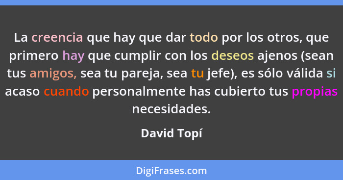 La creencia que hay que dar todo por los otros, que primero hay que cumplir con los deseos ajenos (sean tus amigos, sea tu pareja, sea tu... - David Topí