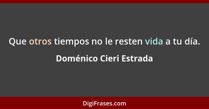 Que otros tiempos no le resten vida a tu día.... - Doménico Cieri Estrada