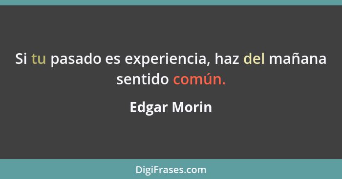 Si tu pasado es experiencia, haz del mañana sentido común.... - Edgar Morin