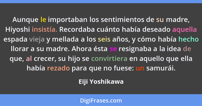 Aunque le importaban los sentimientos de su madre, Hiyoshi insistía. Recordaba cuánto había deseado aquella espada vieja y mellada a... - Eiji Yoshikawa