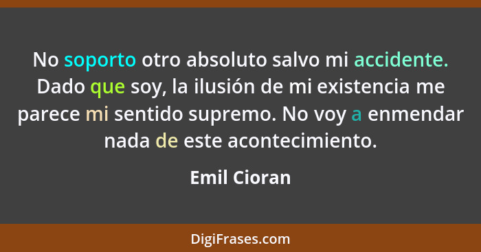 No soporto otro absoluto salvo mi accidente. Dado que soy, la ilusión de mi existencia me parece mi sentido supremo. No voy a enmendar n... - Emil Cioran