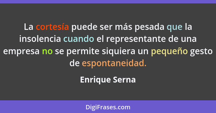 La cortesía puede ser más pesada que la insolencia cuando el representante de una empresa no se permite siquiera un pequeño gesto de e... - Enrique Serna