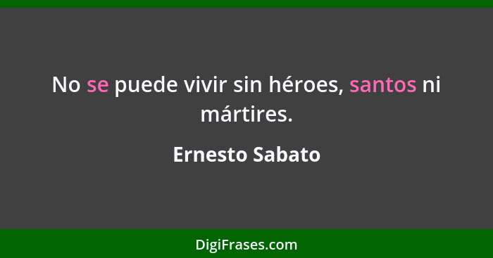 No se puede vivir sin héroes, santos ni mártires.... - Ernesto Sabato