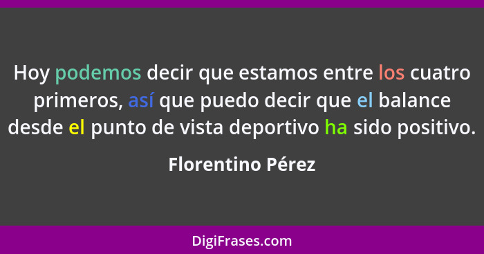 Hoy podemos decir que estamos entre los cuatro primeros, así que puedo decir que el balance desde el punto de vista deportivo ha si... - Florentino Pérez