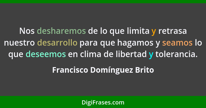 Nos desharemos de lo que limita y retrasa nuestro desarrollo para que hagamos y seamos lo que deseemos en clima de liberta... - Francisco Domínguez Brito