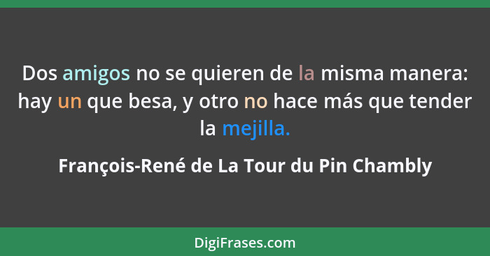 Dos amigos no se quieren de la misma manera: hay un que besa, y otro no hace más que tender la mejilla.... - François-René de La Tour du Pin Chambly