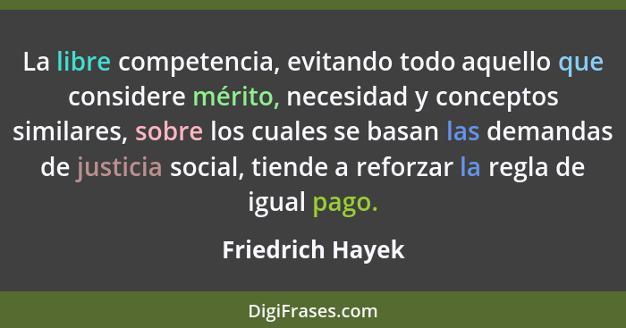 La libre competencia, evitando todo aquello que considere mérito, necesidad y conceptos similares, sobre los cuales se basan las dem... - Friedrich Hayek