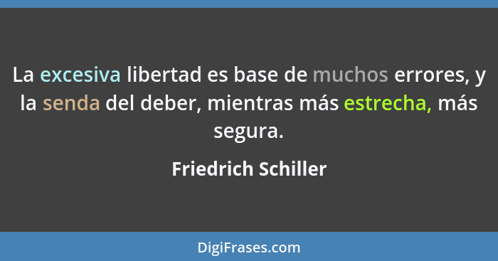 La excesiva libertad es base de muchos errores, y la senda del deber, mientras más estrecha, más segura.... - Friedrich Schiller