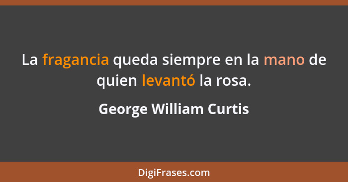 La fragancia queda siempre en la mano de quien levantó la rosa.... - George William Curtis