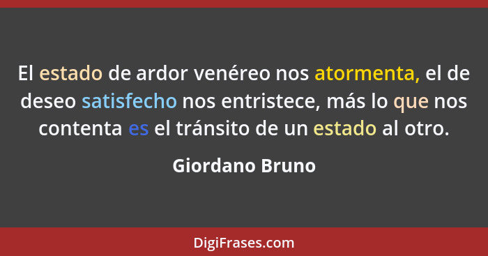 El estado de ardor venéreo nos atormenta, el de deseo satisfecho nos entristece, más lo que nos contenta es el tránsito de un estado... - Giordano Bruno