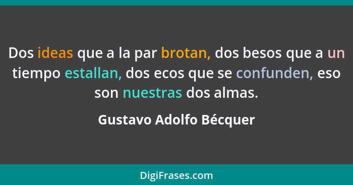 Dos ideas que a la par brotan, dos besos que a un tiempo estallan, dos ecos que se confunden, eso son nuestras dos almas.... - Gustavo Adolfo Bécquer