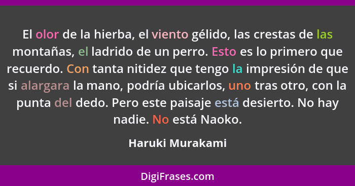 El olor de la hierba, el viento gélido, las crestas de las montañas, el ladrido de un perro. Esto es lo primero que recuerdo. Con ta... - Haruki Murakami