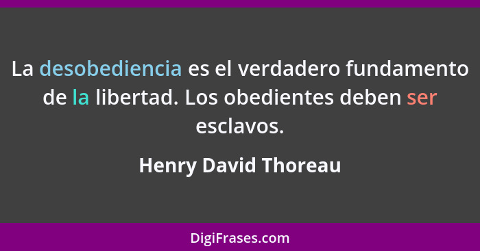 La desobediencia es el verdadero fundamento de la libertad. Los obedientes deben ser esclavos.... - Henry David Thoreau