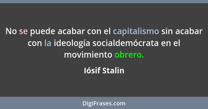 No se puede acabar con el capitalismo sin acabar con la ideología socialdemócrata en el movimiento obrero.... - Iósif Stalin