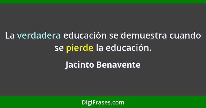 La verdadera educación se demuestra cuando se pierde la educación.... - Jacinto Benavente