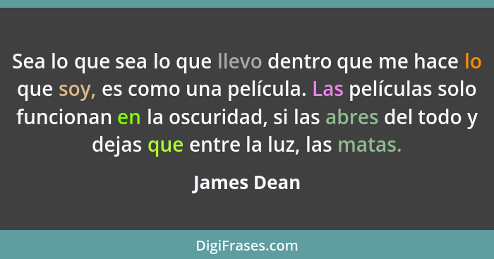 Sea lo que sea lo que llevo dentro que me hace lo que soy, es como una película. Las películas solo funcionan en la oscuridad, si las abr... - James Dean