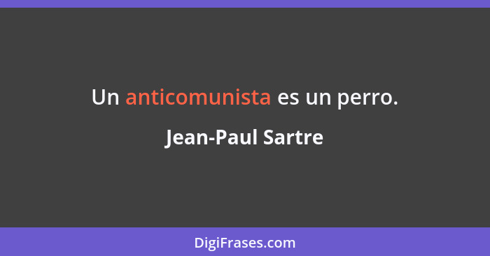 Un anticomunista es un perro.... - Jean-Paul Sartre